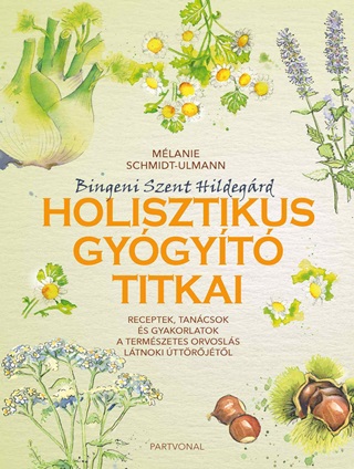 Bingeni Szent Hildegrd Holisztikus Gygyt Titkai - Receptek, Tancsok s Gyak
