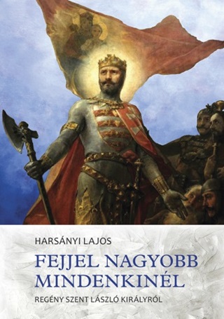 Fejjel Nagyobb Mindenkinl - Regny Szent Lszl Kirlyrl